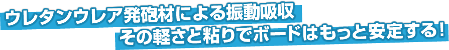 ウレタンウレア発砲材による振動吸収!その軽さと粘りでボードはもっと安定する!